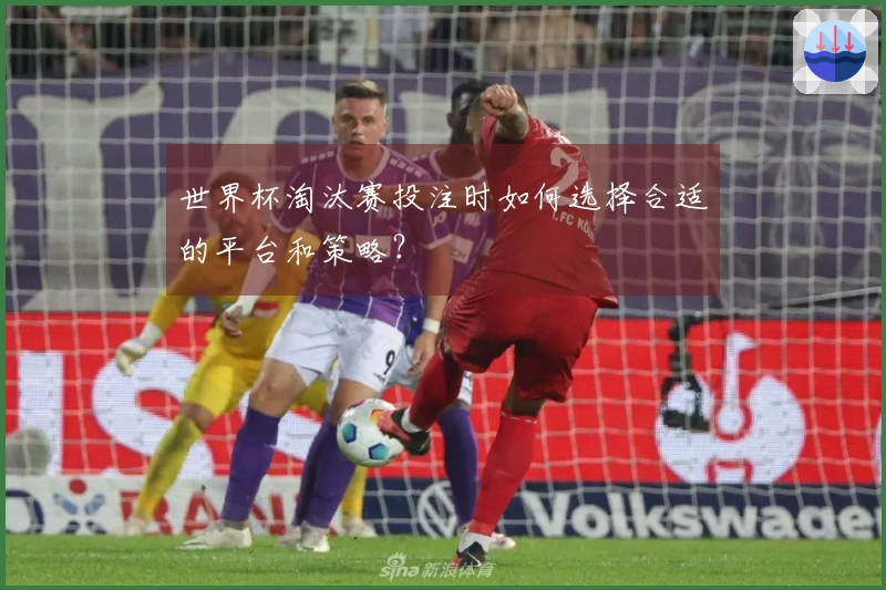 世界杯淘汰赛投注时如何选择合适的平台和策略？