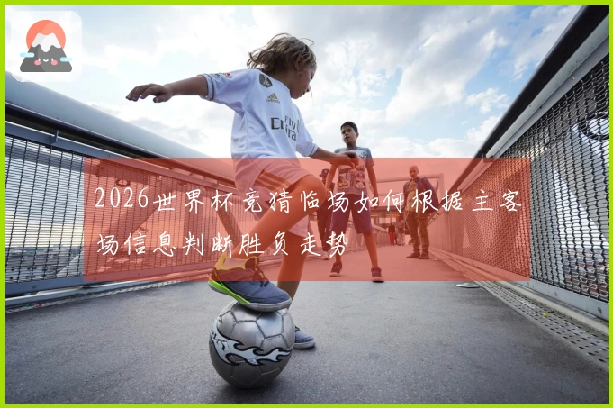 2026世界杯竞猜临场如何根据主客场信息判断胜负走势