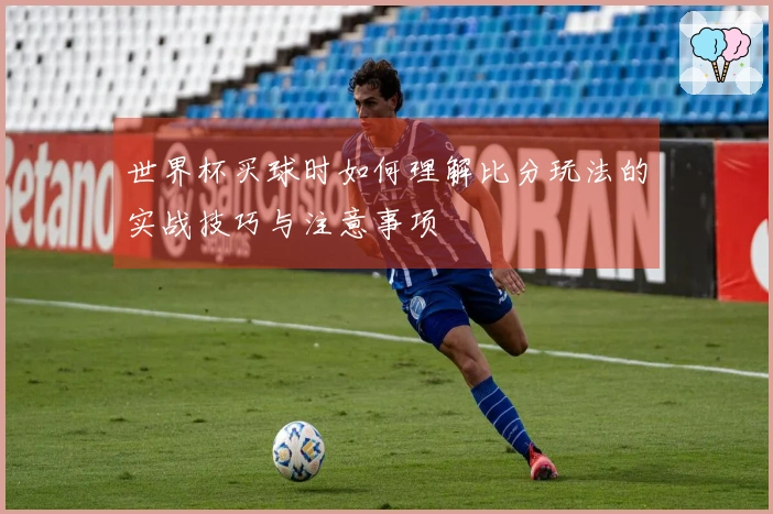 世界杯买球时如何理解比分玩法的实战技巧与注意事项